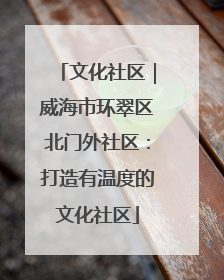 文化社区｜威海市环翠区北门外社区：打造有温度的文化社区