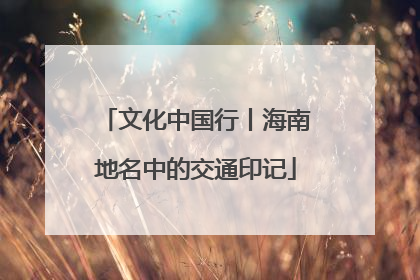 文化中国行丨海南地名中的交通印记