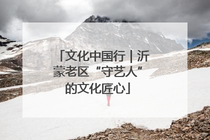 文化中国行｜沂蒙老区“守艺人”的文化匠心