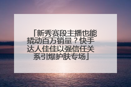 新秀赛段主播也能撬动百万销量？快手达人佳佳以强信任关系引爆护肤专场
