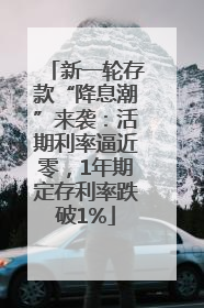 新一轮存款“降息潮”来袭：活期利率逼近零，1年期定存利率跌破1%