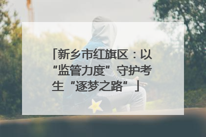 新乡市红旗区：以“监管力度”守护考生“逐梦之路”