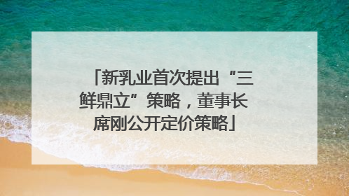 新乳业首次提出“三鲜鼎立”策略，董事长席刚公开定价策略