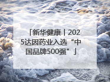 新华健康丨2025达因药业入选“中国品牌500强”
