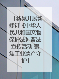 新晃开展新修订《中华人民共和国文物保护法》普法宣传活动 聚焦工业遗产守护
