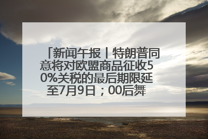 新闻午报丨特朗普同意将对欧盟商品征收50%关税的最后期限延至7月9日；00后舞蹈老师“花式”推介家乡岳阳>>