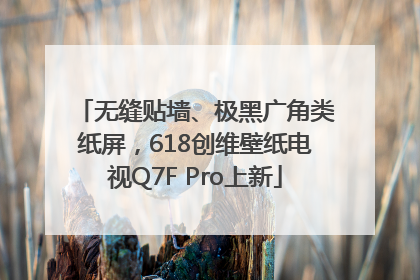 无缝贴墙、极黑广角类纸屏，618创维壁纸电视Q7F Pro上新