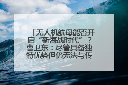 无人机航母能否开启“新海战时代”？曹卫东：尽管具备独特优势但仍无法与传统航母相提并论