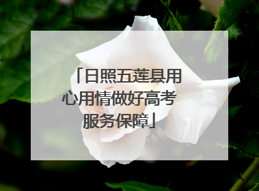 日照五莲县用心用情做好高考服务保障