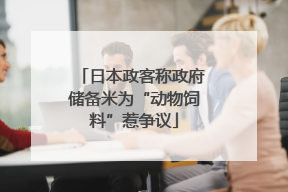 日本政客称政府储备米为“动物饲料”惹争议