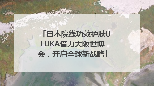 日本院线功效护肤ULUKA借力大阪世博会，开启全球新战略