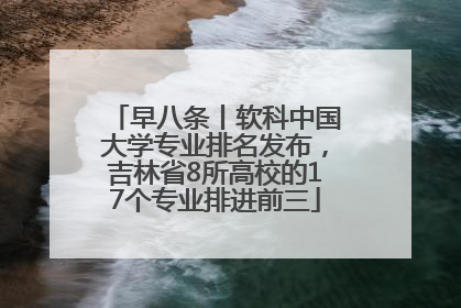 早八条丨软科中国大学专业排名发布，吉林省8所高校的17个专业排进前三