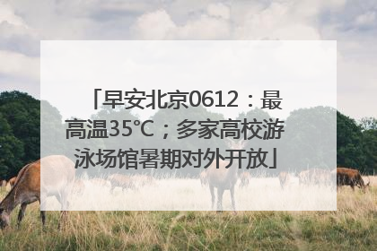 早安北京0612：最高温35℃；多家高校游泳场馆暑期对外开放