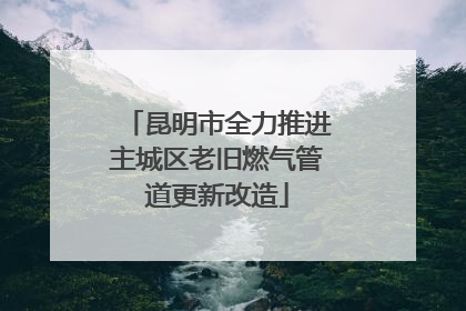 昆明市全力推进主城区老旧燃气管道更新改造