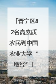 晋宁区82名高素质农民到中国农业大学“取经”