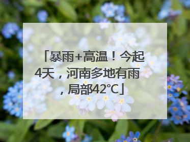 暴雨+高温！今起4天，河南多地有雨，局部42℃