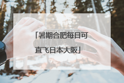 暑期合肥每日可直飞日本大阪