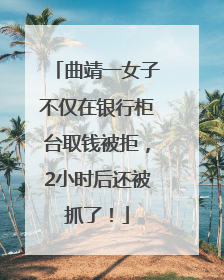 曲靖一女子不仅在银行柜台取钱被拒，2小时后还被抓了！