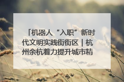 机器人“入职”新时代文明实践街街区｜杭州余杭着力提升城市精细化智能化管理水平