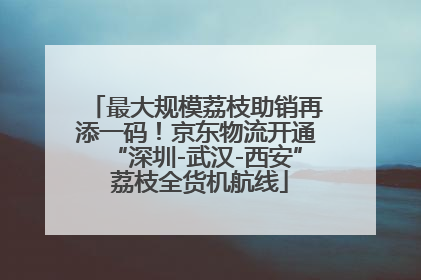 最大规模荔枝助销再添一码！京东物流开通“深圳-武汉-西安” 荔枝全货机航线