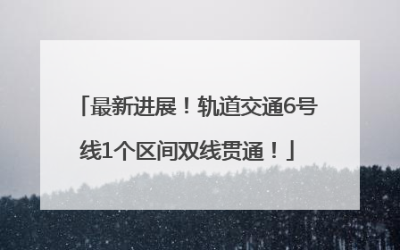 最新进展！轨道交通6号线1个区间双线贯通！
