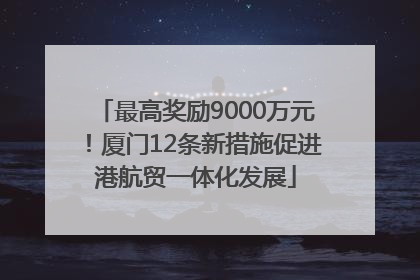最高奖励9000万元！厦门12条新措施促进港航贸一体化发展