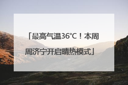 最高气温36℃！本周周济宁开启晴热模式