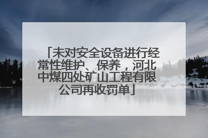 未对安全设备进行经常性维护、保养，河北中煤四处矿山工程有限公司再收罚单