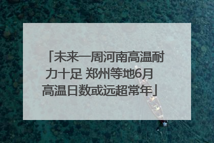 未来一周河南高温耐力十足 郑州等地6月高温日数或远超常年