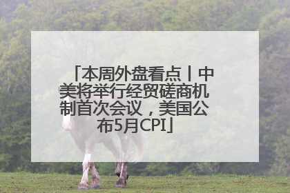 本周外盘看点丨中美将举行经贸磋商机制首次会议，美国公布5月CPI