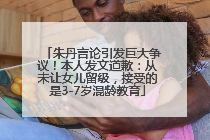 朱丹言论引发巨大争议！本人发文道歉：从未让女儿留级，接受的是3-7岁混龄教育