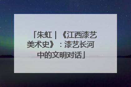 朱虹｜《江西漆艺美术史》：漆艺长河中的文明对话
