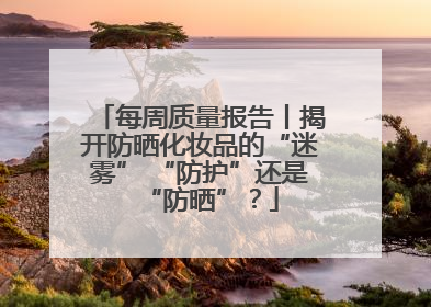 每周质量报告丨揭开防晒化妆品的“迷雾” “防护”还是“防晒”？