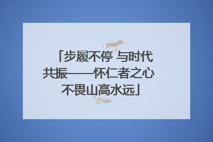 步履不停 与时代共振——怀仁者之心 不畏山高水远