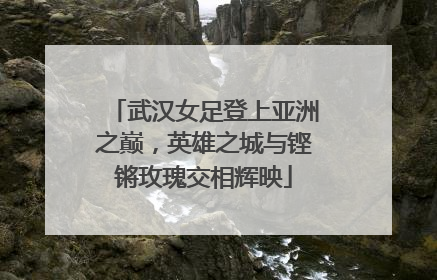 武汉女足登上亚洲之巅，英雄之城与铿锵玫瑰交相辉映