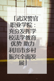 武汉警官职业学院：充分发挥学校法学教育优势 助力利川市乡村振兴全面发展