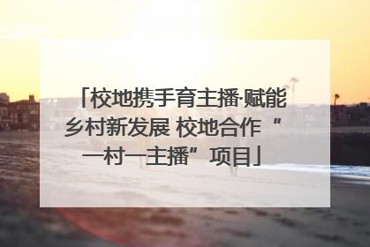 校地携手育主播·赋能乡村新发展 校地合作“一村一主播”项目