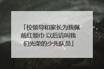 校领导和家长为我佩戴红领巾 以后请叫我们光荣的少先队员