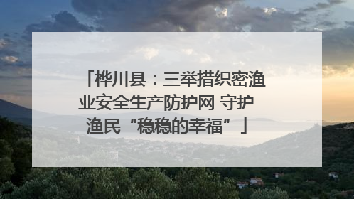桦川县：三举措织密渔业安全生产防护网 守护渔民“稳稳的幸福”