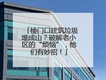 楼门口建筑垃圾堆成山？破解老小区的“烦恼”，他们有妙招！