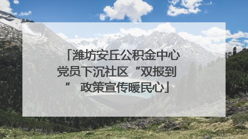 潍坊安丘公积金中心党员下沉社区“双报到” 政策宣传暖民心
