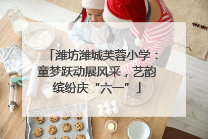 潍坊潍城芙蓉小学：童梦跃动展风采，艺韵缤纷庆“六一”