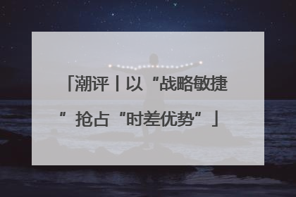 潮评丨以“战略敏捷”抢占“时差优势”