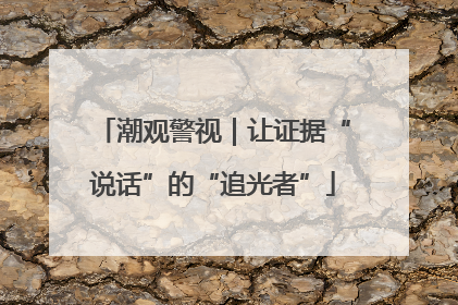 潮观警视｜让证据“说话”的“追光者”