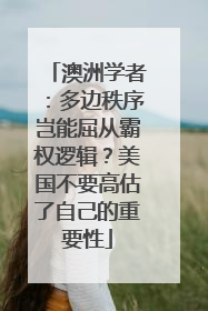 澳洲学者：多边秩序岂能屈从霸权逻辑？美国不要高估了自己的重要性