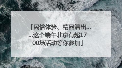 民俗体验、精品演出……这个端午北京有超1700场活动等你参加