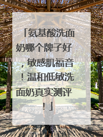 氨基酸洗面奶哪个牌子好，敏感肌福音！温和低敏洗面奶真实测评！