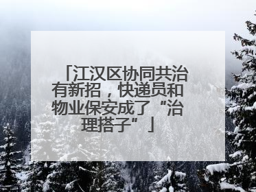 江汉区协同共治有新招，快递员和物业保安成了“治理搭子”
