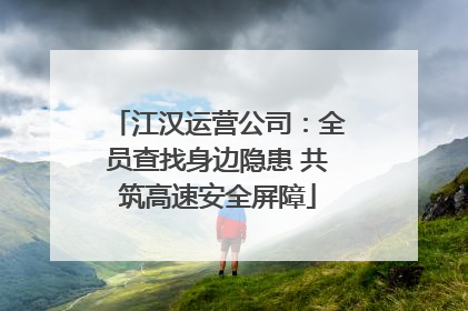 江汉运营公司：全员查找身边隐患 共筑高速安全屏障