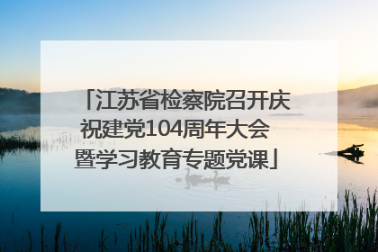 江苏省检察院召开庆祝建党104周年大会暨学习教育专题党课